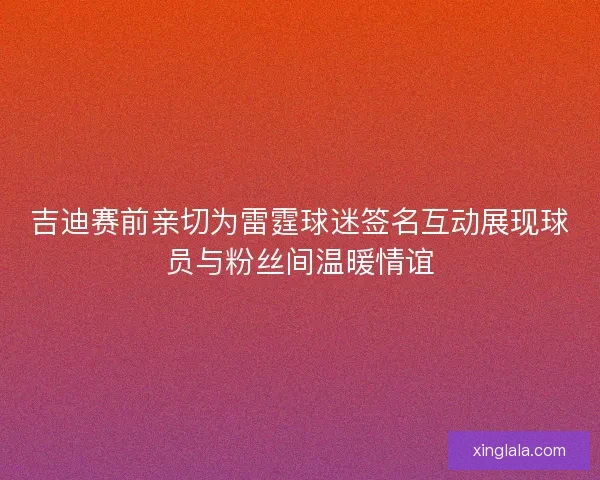 吉迪赛前亲切为雷霆球迷签名互动展现球员与粉丝间温暖情谊