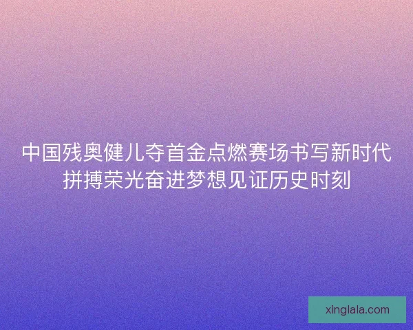 中国残奥健儿夺首金点燃赛场书写新时代拼搏荣光奋进梦想见证历史时刻 中国残奥健儿夺首金点燃赛场书写新时代拼搏荣光奋进梦想见证历史时刻