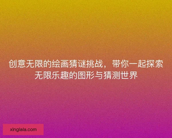创意无限的绘画猜谜挑战,带你一起探索无限乐趣的图形与猜测世界 创意无限的绘画猜谜挑战,带你一起探索无限乐趣的图形与猜测世界