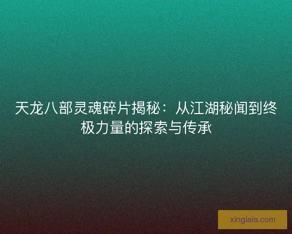 天龙八部灵魂碎片揭秘:从江湖秘闻到终极力量的探索与传承 天龙八部灵魂碎片揭秘:从江湖秘闻到终极力量的探索与传承