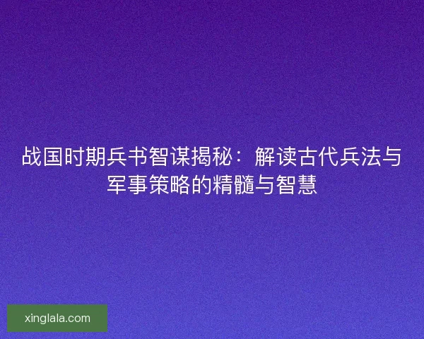 战国时期兵书智谋揭秘:解读古代兵法与军事策略的精髓与智慧 战国时期兵书智谋揭秘:解读古代兵法与军事策略的精髓与智慧