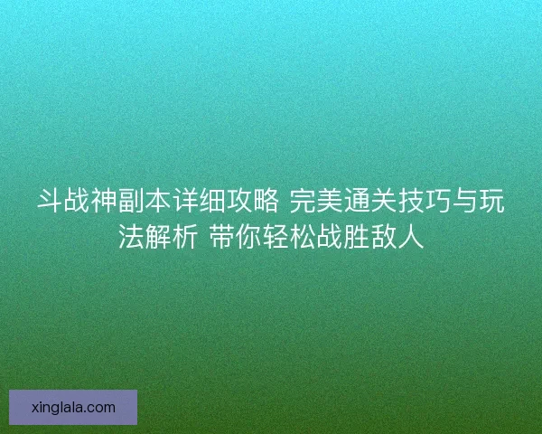 斗战神副本详细攻略 完美通关技巧与玩法解析 带你轻松战胜敌人 斗战神副本详细攻略 完美通关技巧与玩法解析 带你轻松战胜敌人