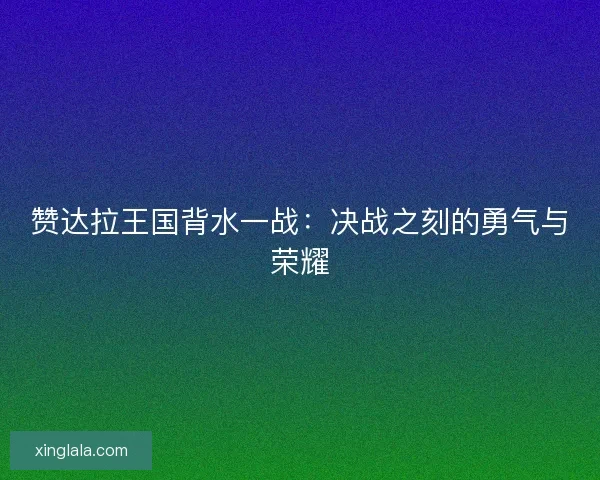 赞达拉王国背水一战:决战之刻的勇气与荣耀 赞达拉王国背水一战:决战之刻的勇气与荣耀