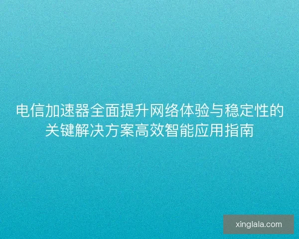 电信加速器全面提升网络体验与稳定性的关键解决方案高效智能应用指南 电信加速器全面提升网络体验与稳定性的关键解决方案高效智能应用指南