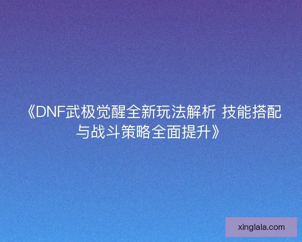 《DNF武极觉醒全新玩法解析 技能搭配与战斗策略全面提升》 《DNF武极觉醒全新玩法解析 技能搭配与战斗策略全面提升》