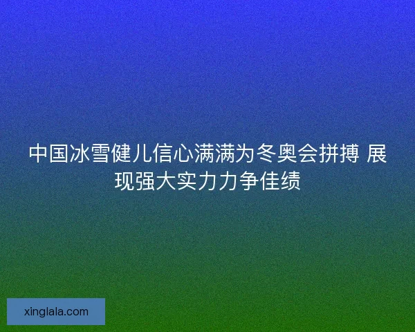 中国冰雪健儿信心满满为冬奥会拼搏 展现强大实力力争佳绩 中国冰雪健儿信心满满为冬奥会拼搏 展现强大实力力争佳绩