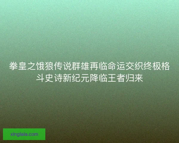 拳皇之饿狼传说群雄再临命运交织终极格斗史诗新纪元降临王者归来 拳皇之饿狼传说群雄再临命运交织终极格斗史诗新纪元降临王者归来