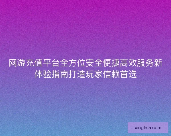 网游充值平台全方位安全便捷高效服务新体验指南打造玩家信赖首选 网游充值平台全方位安全便捷高效服务新体验指南打造玩家信赖首选