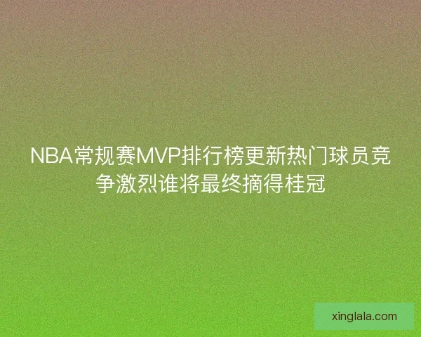 NBA常规赛MVP排行榜更新热门球员竞争激烈谁将最终摘得桂冠 NBA常规赛MVP排行榜更新热门球员竞争激烈谁将最终摘得桂冠