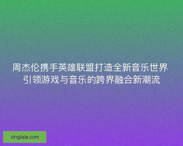周杰伦携手英雄联盟打造全新音乐世界 引领游戏与音乐的跨界融合新潮流 周杰伦携手英雄联盟打造全新音乐世界 引领游戏与音乐的跨界融合新潮流