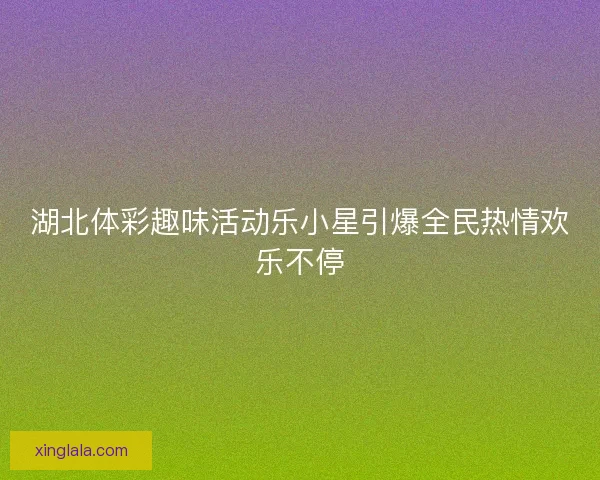 湖北体彩趣味活动乐小星引爆全民热情欢乐不停
