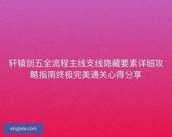 轩辕剑五全流程主线支线隐藏要素详细攻略指南终极完美通关心得分享