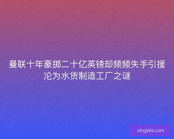 曼联十年豪掷二十亿英镑却频频失手引援沦为水货制造工厂之谜