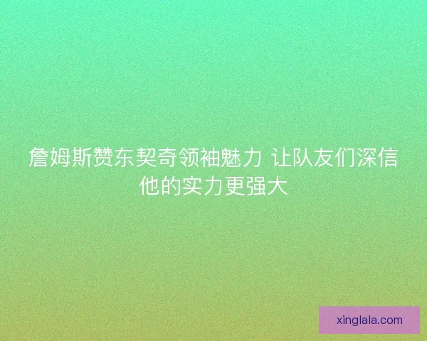 詹姆斯赞东契奇领袖魅力 让队友们深信他的实力更强大