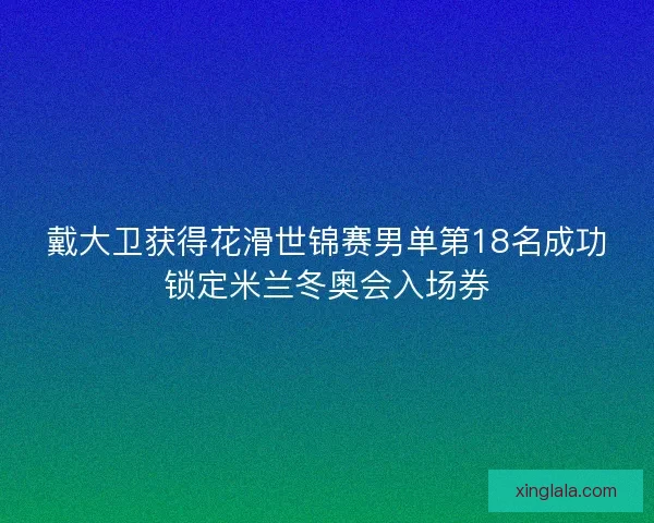 戴大卫获得花滑世锦赛男单第18名成功锁定米兰冬奥会入场券 戴大卫获得花滑世锦赛男单第18名成功锁定米兰冬奥会入场券