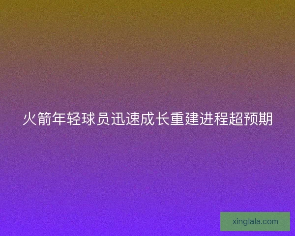 火箭年轻球员迅速成长重建进程超预期