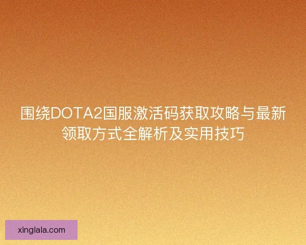围绕DOTA2国服激活码获取攻略与最新领取方式全解析及实用技巧 围绕DOTA2国服激活码获取攻略与最新领取方式全解析及实用技巧