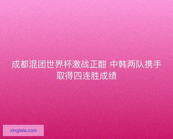成都混团世界杯激战正酣 中韩两队携手取得四连胜成绩 成都混团世界杯激战正酣 中韩两队携手取得四连胜成绩