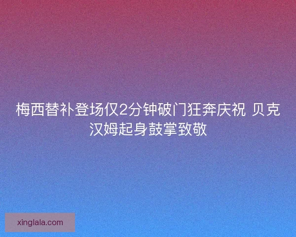梅西替补登场仅2分钟破门狂奔庆祝 贝克汉姆起身鼓掌致敬