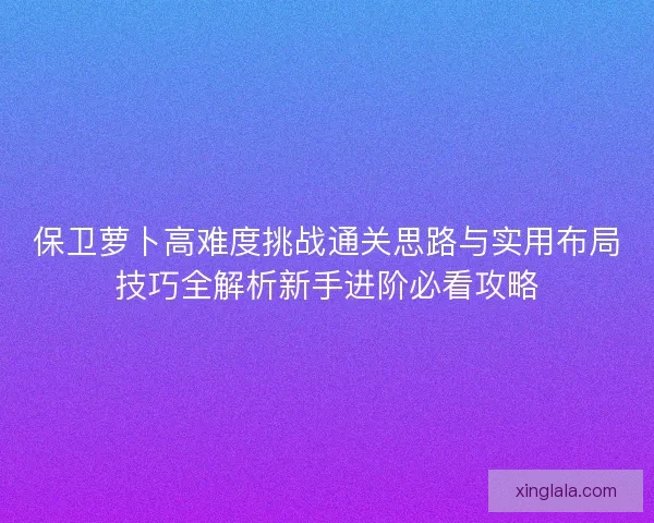 保卫萝卜高难度挑战通关思路与实用布局技巧全解析新手进阶必看攻略