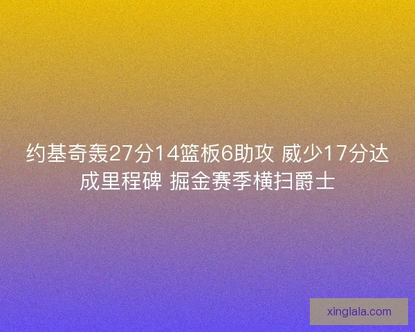 约基奇轰27分14篮板6助攻 威少17分达成里程碑 掘金赛季横扫爵士