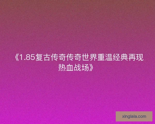 《1.85复古传奇传奇世界重温经典再现热血战场》
