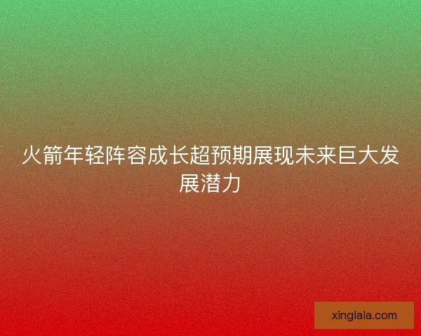 火箭年轻阵容成长超预期展现未来巨大发展潜力 火箭年轻阵容成长超预期展现未来巨大发展潜力