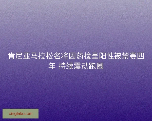 肯尼亚马拉松名将因药检呈阳性被禁赛四年 持续震动跑圈