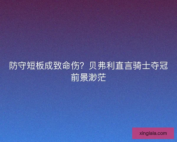 防守短板成致命伤？贝弗利直言骑士夺冠前景渺茫