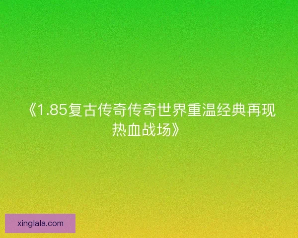 《1.85复古传奇传奇世界重温经典再现热血战场》