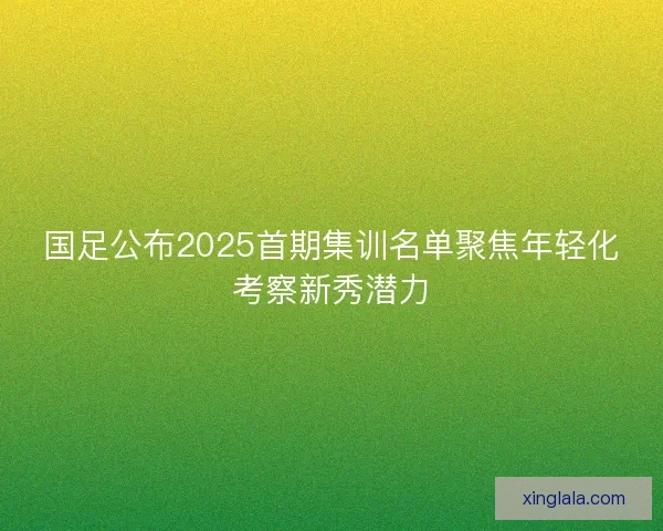 国足公布2025首期集训名单聚焦年轻化考察新秀潜力