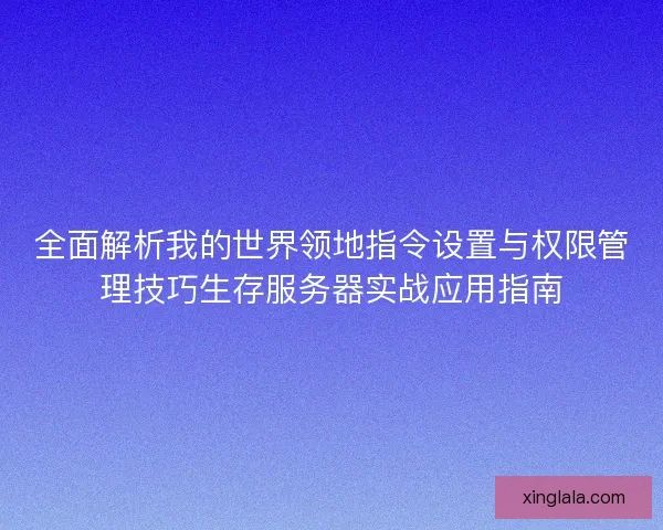全面解析我的世界领地指令设置与权限管理技巧生存服务器实战应用指南 全面解析我的世界领地指令设置与权限管理技巧生存服务器实战应用指南