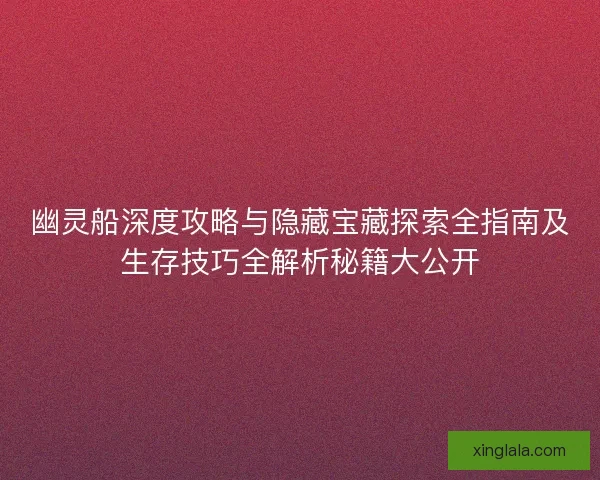 幽灵船深度攻略与隐藏宝藏探索全指南及生存技巧全解析秘籍大公开 幽灵船深度攻略与隐藏宝藏探索全指南及生存技巧全解析秘籍大公开