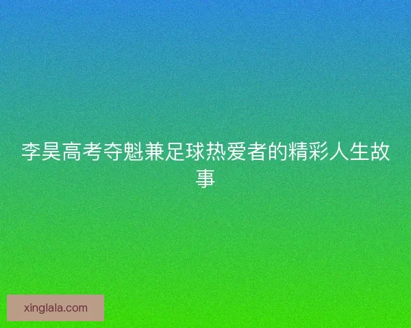 李昊高考夺魁兼足球热爱者的精彩人生故事 李昊高考夺魁兼足球热爱者的精彩人生故事