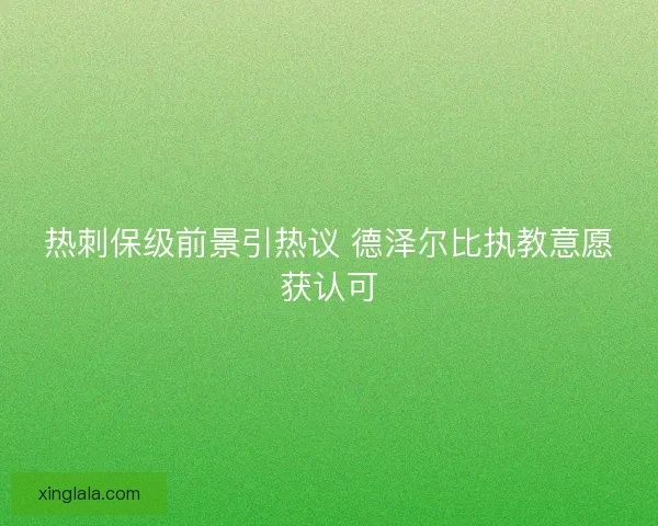 热刺保级前景引热议 德泽尔比执教意愿获认可 热刺保级前景引热议 德泽尔比执教意愿获认可