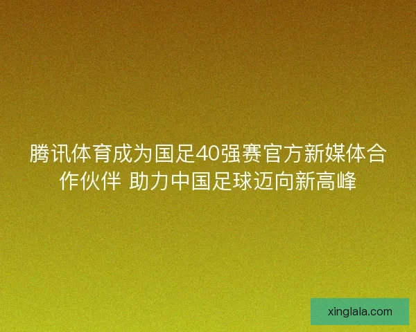 腾讯体育成为国足40强赛官方新媒体合作伙伴 助力中国足球迈向新高峰 腾讯体育成为国足40强赛官方新媒体合作伙伴 助力中国足球迈向新高峰