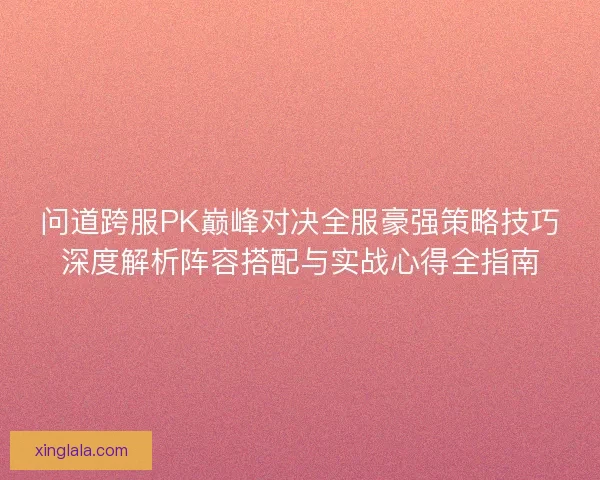问道跨服PK巅峰对决全服豪强策略技巧深度解析阵容搭配与实战心得全指南 问道跨服PK巅峰对决全服豪强策略技巧深度解析阵容搭配与实战心得全指南