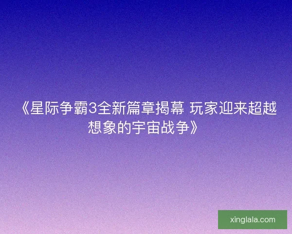 《星际争霸3全新篇章揭幕 玩家迎来超越想象的宇宙战争》 《星际争霸3全新篇章揭幕 玩家迎来超越想象的宇宙战争》