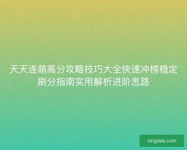 天天连萌高分攻略技巧大全快速冲榜稳定刷分指南实用解析进阶思路 天天连萌高分攻略技巧大全快速冲榜稳定刷分指南实用解析进阶思路