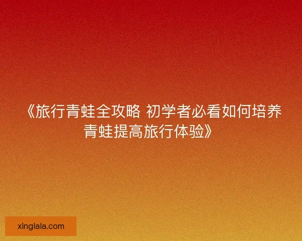 《旅行青蛙全攻略 初学者必看如何培养青蛙提高旅行体验》 《旅行青蛙全攻略 初学者必看如何培养青蛙提高旅行体验》