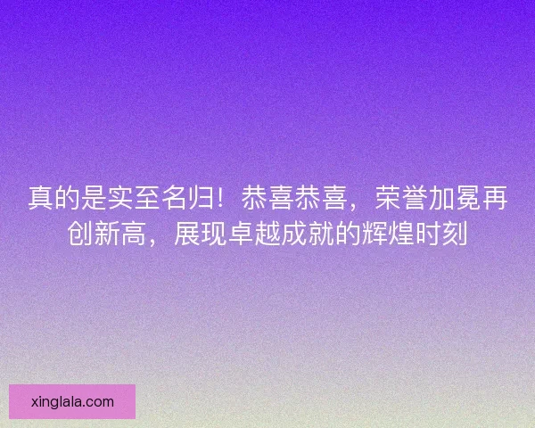 真的是实至名归!恭喜恭喜,荣誉加冕再创新高,展现卓越成就的辉煌时刻 真的是实至名归!恭喜恭喜,荣誉加冕再创新高,展现卓越成就的辉煌时刻